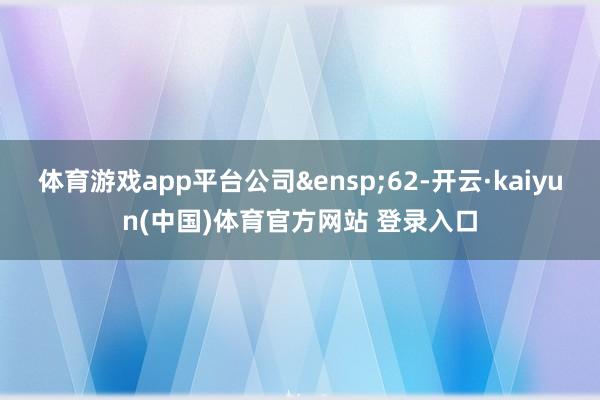 体育游戏app平台公司&ensp;62-开云·kaiyun(中国)体育官方网站 登录入口