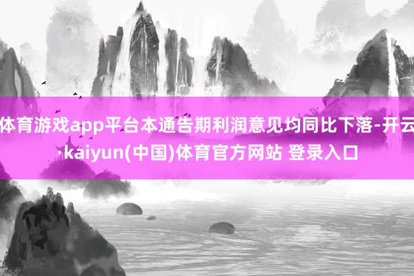 体育游戏app平台本通告期利润意见均同比下落-开云·kaiyun(中国)体育官方网站 登录入口