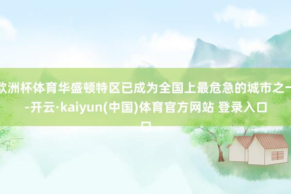 欧洲杯体育华盛顿特区已成为全国上最危急的城市之一-开云·kaiyun(中国)体育官方网站 登录入口