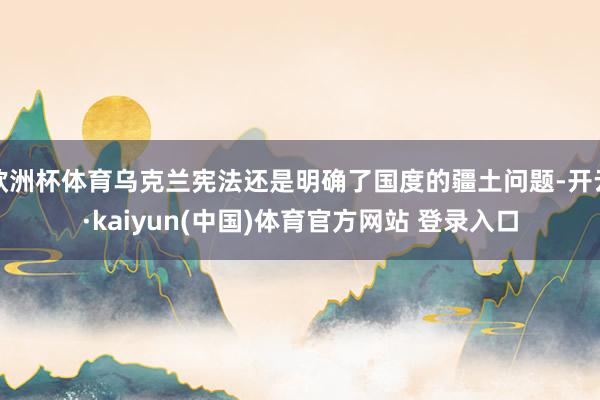欧洲杯体育乌克兰宪法还是明确了国度的疆土问题-开云·kaiyun(中国)体育官方网站 登录入口