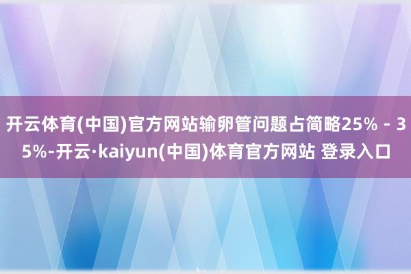 开云体育(中国)官方网站输卵管问题占简略25% - 35%-开云·kaiyun(中国)体育官方网站 