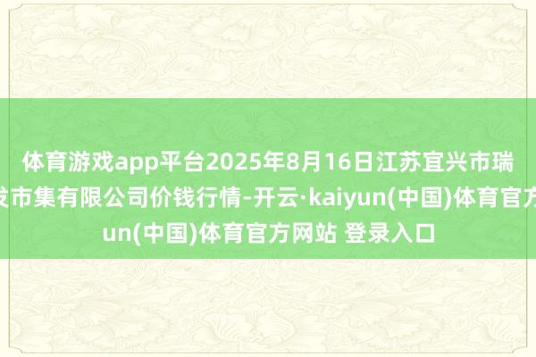 体育游戏app平台2025年8月16日江苏宜兴市瑞德蔬菜果品批发市集有限公司价钱行情-开云·kaiy