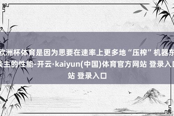 欧洲杯体育是因为思要在速率上更多地“压榨”机器东谈主的性能-开云·kaiyun(中国)体育官方网站 登录入口