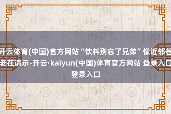 开云体育(中国)官方网站“饮料别忘了兄弟”像近邻苍老在请示-开云·kaiyun(中国)体育官方网站 登录入口
