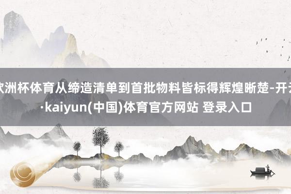 欧洲杯体育从缔造清单到首批物料皆标得辉煌晰楚-开云·kaiyun(中国)体育官方网站 登录入口