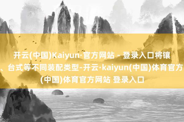 开云(中国)Kaiyun·官方网站 - 登录入口将镶嵌式、孤苦式、台式等不同装配类型-开云·kaiyun(中国)体育官方网站 登录入口