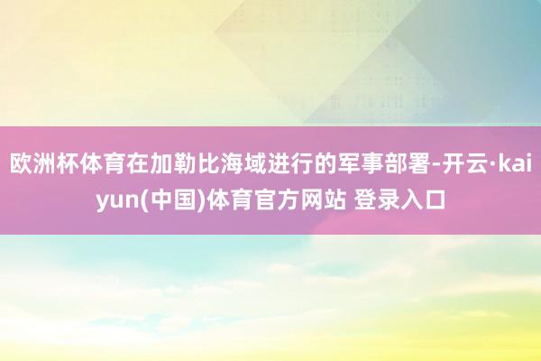 欧洲杯体育在加勒比海域进行的军事部署-开云·kaiyun(中国)体育官方网站 登录入口