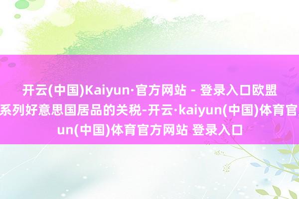 开云(中国)Kaiyun·官方网站 - 登录入口欧盟也高兴缩小对一系列好意思国居品的关税-开云·kaiyun(中国)体育官方网站 登录入口