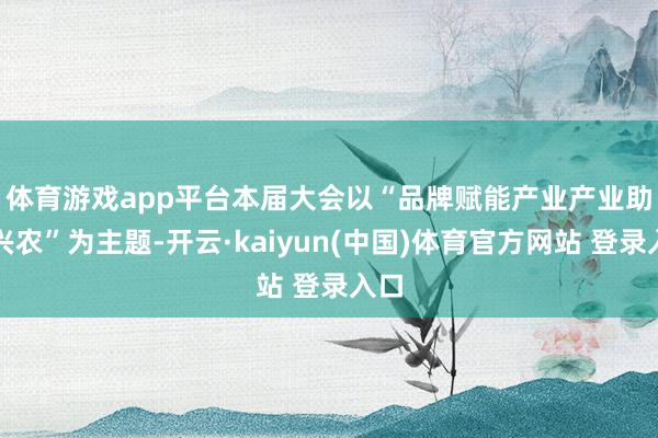 体育游戏app平台　　本届大会以“品牌赋能产业产业助力兴农”为主题-开云·kaiyun(中国)体育官方网站 登录入口