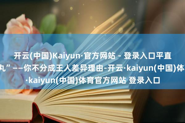 开云(中国)Kaiyun·官方网站 - 登录入口平直给企业塞了颗“释怀丸”——你不分成王人差异理由-开云·kaiyun(中国)体育官方网站 登录入口