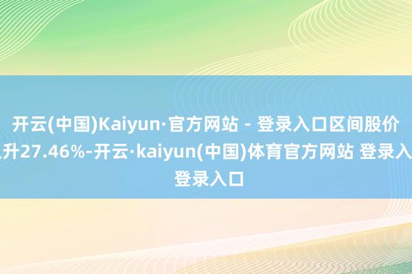开云(中国)Kaiyun·官方网站 - 登录入口区间股价上升27.46%-开云·kaiyun(中国)体育官方网站 登录入口