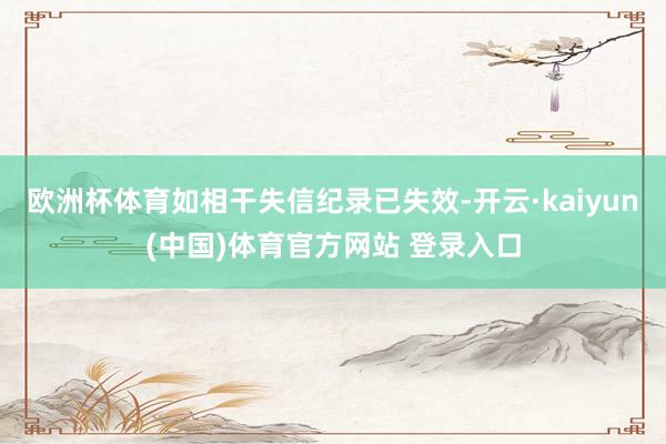 欧洲杯体育如相干失信纪录已失效-开云·kaiyun(中国)体育官方网站 登录入口