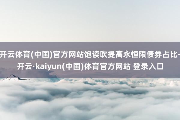 开云体育(中国)官方网站饱读吹提高永恒限债券占比-开云·kaiyun(中国)体育官方网站 登录入口