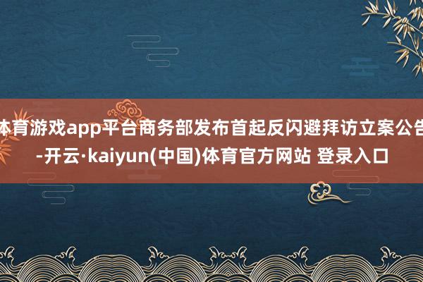 体育游戏app平台商务部发布首起反闪避拜访立案公告-开云·kaiyun(中国)体育官方网站 登录入口