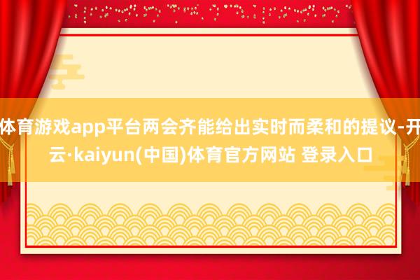 体育游戏app平台两会齐能给出实时而柔和的提议-开云·kaiyun(中国)体育官方网站 登录入口