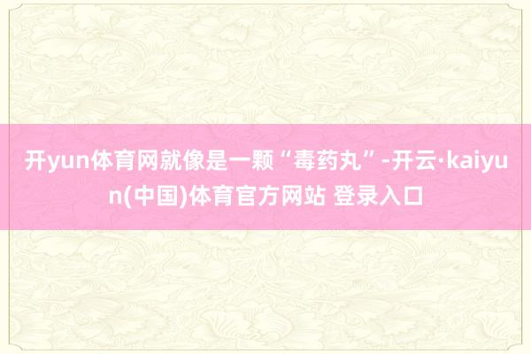 开yun体育网就像是一颗“毒药丸”-开云·kaiyun(中国)体育官方网站 登录入口