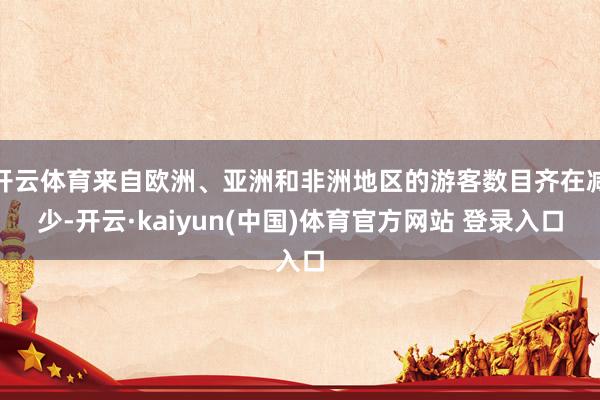 开云体育来自欧洲、亚洲和非洲地区的游客数目齐在减少-开云·kaiyun(中国)体育官方网站 登录入口