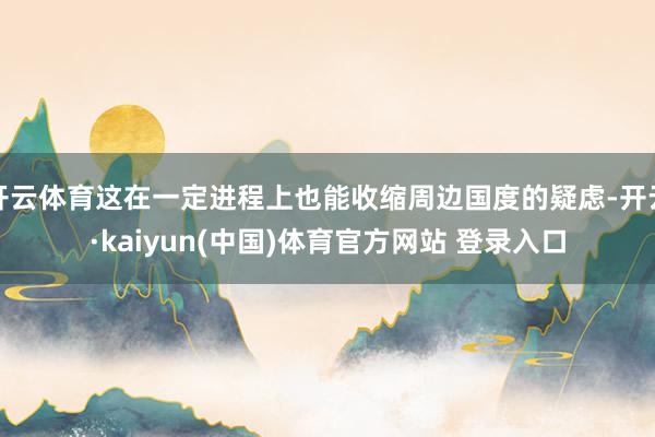 开云体育这在一定进程上也能收缩周边国度的疑虑-开云·kaiyun(中国)体育官方网站 登录入口