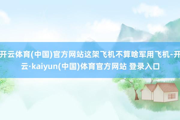 开云体育(中国)官方网站这架飞机不算啥军用飞机-开云·kaiyun(中国)体育官方网站 登录入口