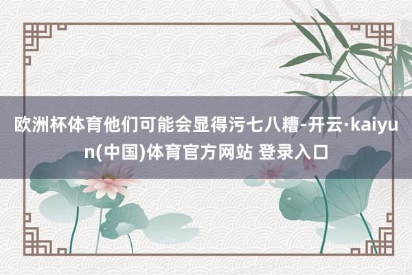 欧洲杯体育他们可能会显得污七八糟-开云·kaiyun(中国)体育官方网站 登录入口