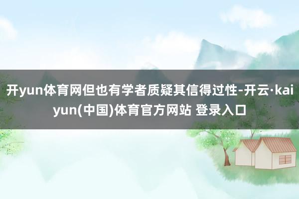开yun体育网但也有学者质疑其信得过性-开云·kaiyun(中国)体育官方网站 登录入口