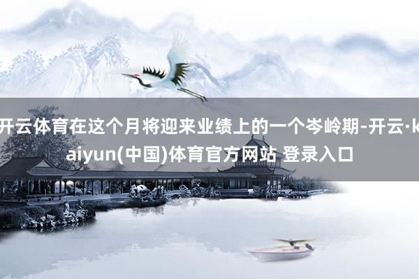 开云体育在这个月将迎来业绩上的一个岑岭期-开云·kaiyun(中国)体育官方网站 登录入口
