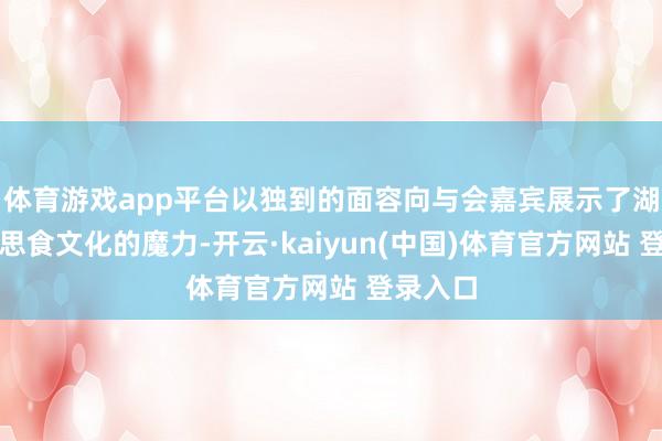 体育游戏app平台以独到的面容向与会嘉宾展示了湖湘好意思食文化的魔力-开云·kaiyun(中国)体育官方网站 登录入口