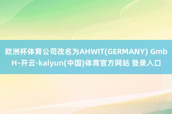 欧洲杯体育公司改名为AHWIT(GERMANY) GmbH-开云·kaiyun(中国)体育官方网站 登录入口