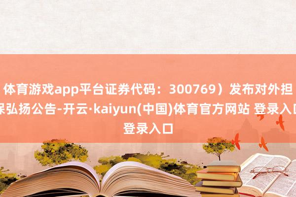 体育游戏app平台证券代码：300769）发布对外担保弘扬公告-开云·kaiyun(中国)体育官方网站 登录入口