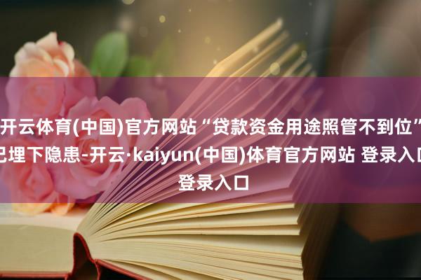 开云体育(中国)官方网站“贷款资金用途照管不到位”已埋下隐患-开云·kaiyun(中国)体育官方网站 登录入口
