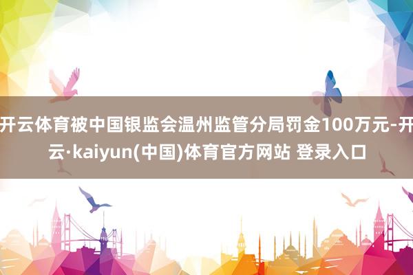 开云体育被中国银监会温州监管分局罚金100万元-开云·kaiyun(中国)体育官方网站 登录入口