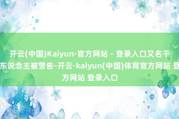 开云(中国)Kaiyun·官方网站 - 登录入口又名干系包袱东说念主被警告-开云·kaiyun(中国)体育官方网站 登录入口