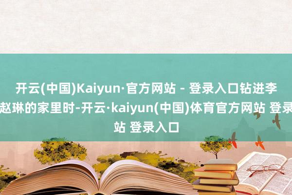 开云(中国)Kaiyun·官方网站 - 登录入口钻进李伟和赵琳的家里时-开云·kaiyun(中国)体育官方网站 登录入口