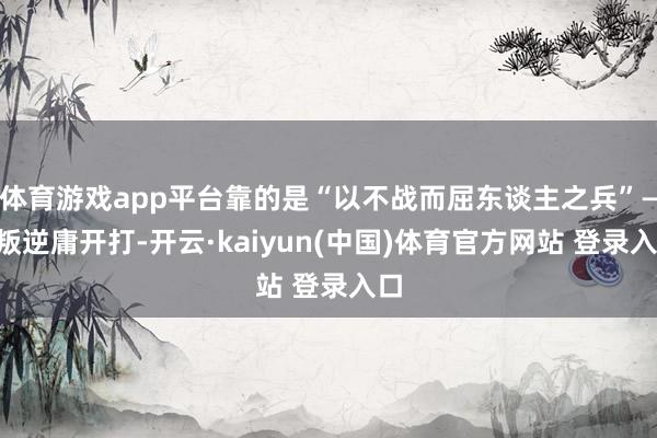 体育游戏app平台靠的是“以不战而屈东谈主之兵”——叛逆庸开打-开云·kaiyun(中国)体育官方网站 登录入口