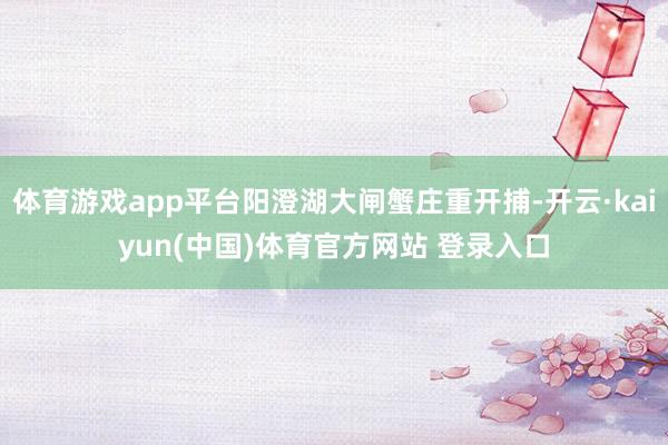 体育游戏app平台阳澄湖大闸蟹庄重开捕-开云·kaiyun(中国)体育官方网站 登录入口