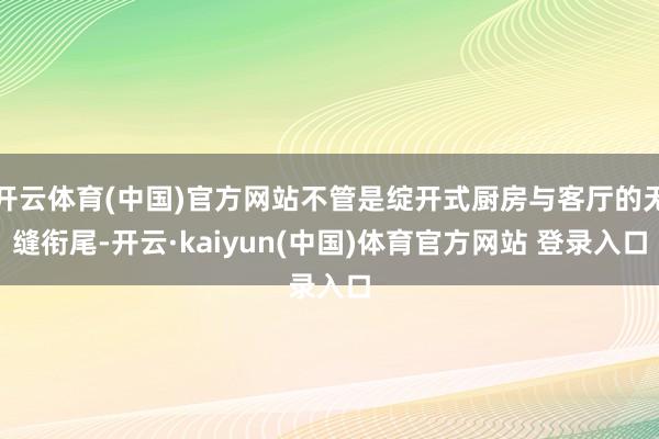 开云体育(中国)官方网站不管是绽开式厨房与客厅的无缝衔尾-开云·kaiyun(中国)体育官方网站 登录入口