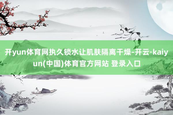 开yun体育网执久锁水让肌肤隔离干燥-开云·kaiyun(中国)体育官方网站 登录入口