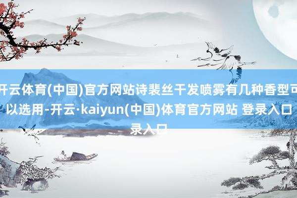 开云体育(中国)官方网站诗裴丝干发喷雾有几种香型可以选用-开云·kaiyun(中国)体育官方网站 登录入口