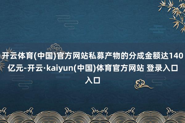 开云体育(中国)官方网站私募产物的分成金额达140亿元-开云·kaiyun(中国)体育官方网站 登录入口