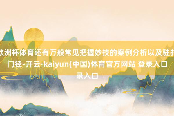 欧洲杯体育还有万般常见把握妙技的案例分析以及驻扎门径-开云·kaiyun(中国)体育官方网站 登录入口
