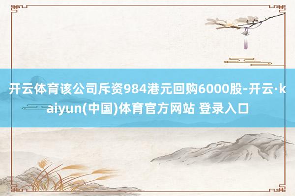 开云体育该公司斥资984港元回购6000股-开云·kaiyun(中国)体育官方网站 登录入口