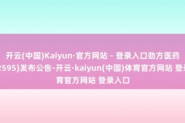 开云(中国)Kaiyun·官方网站 - 登录入口劲方医药-B(02595)发布公告-开云·kaiyun(中国)体育官方网站 登录入口