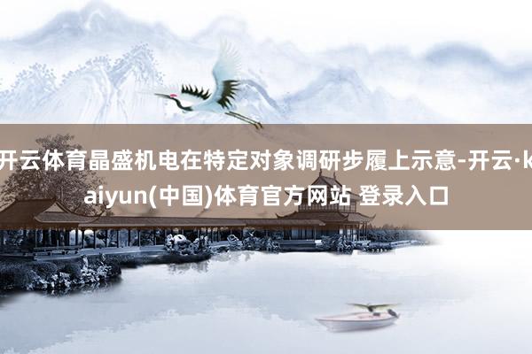 开云体育晶盛机电在特定对象调研步履上示意-开云·kaiyun(中国)体育官方网站 登录入口