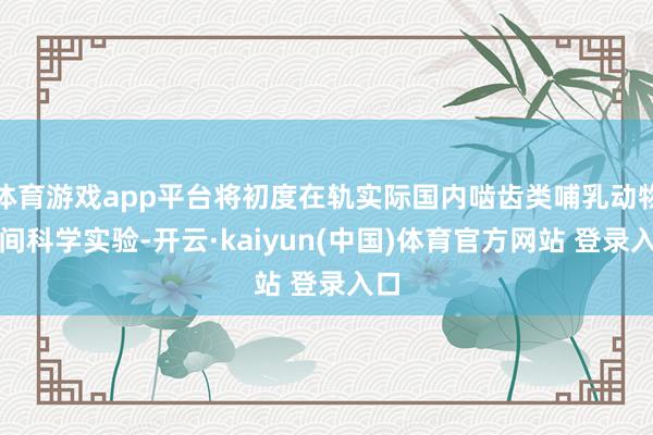 体育游戏app平台将初度在轨实际国内啮齿类哺乳动物空间科学实验-开云·kaiyun(中国)体育官方网站 登录入口