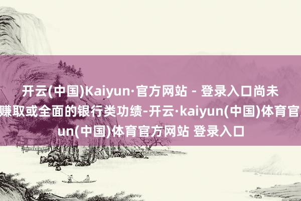 开云(中国)Kaiyun·官方网站 - 登录入口尚未提供假贷、收益赚取或全面的银行类功绩-开云·kaiyun(中国)体育官方网站 登录入口