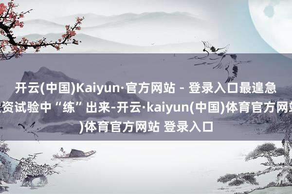 开云(中国)Kaiyun·官方网站 - 登录入口最遑急的照旧从投资试验中“练”出来-开云·kaiyun(中国)体育官方网站 登录入口