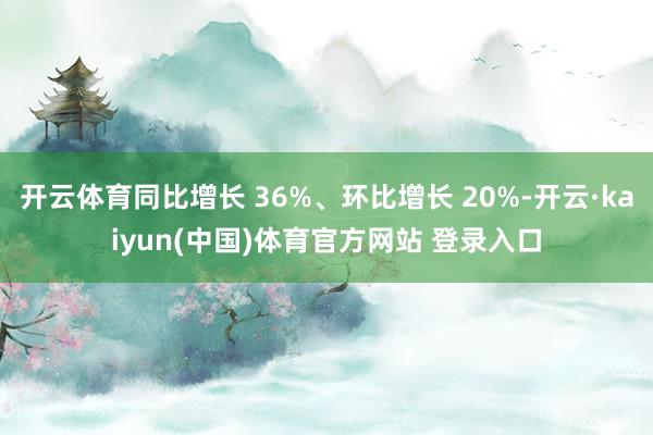 开云体育同比增长 36%、环比增长 20%-开云·kaiyun(中国)体育官方网站 登录入口