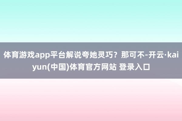 体育游戏app平台解说夸她灵巧？那可不-开云·kaiyun(中国)体育官方网站 登录入口
