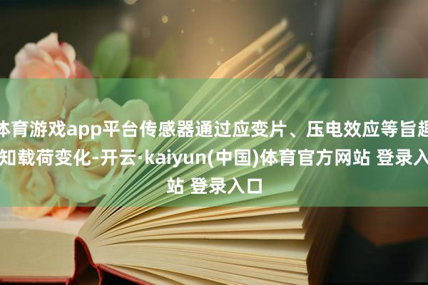 体育游戏app平台传感器通过应变片、压电效应等旨趣感知载荷变化-开云·kaiyun(中国)体育官方网站 登录入口