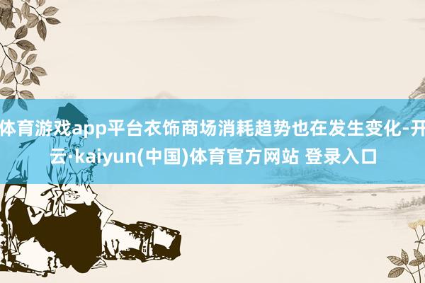 体育游戏app平台衣饰商场消耗趋势也在发生变化-开云·kaiyun(中国)体育官方网站 登录入口